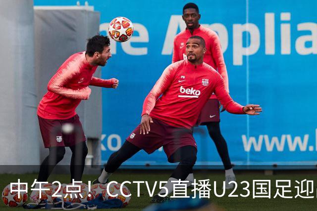 中午2点！CCTV5直播U23国足迎战韩国，防守之盾对决进攻之矛