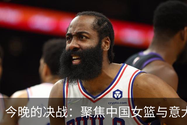 今晚的决战：聚焦中国女篮与意大利队的较量
