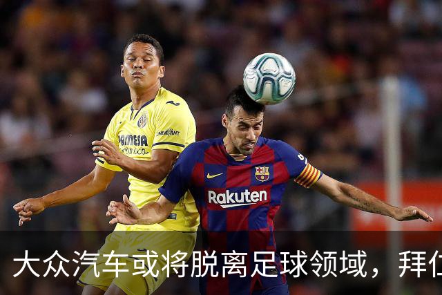 大众汽车或将脱离足球领域，拜仁等球队面临变革