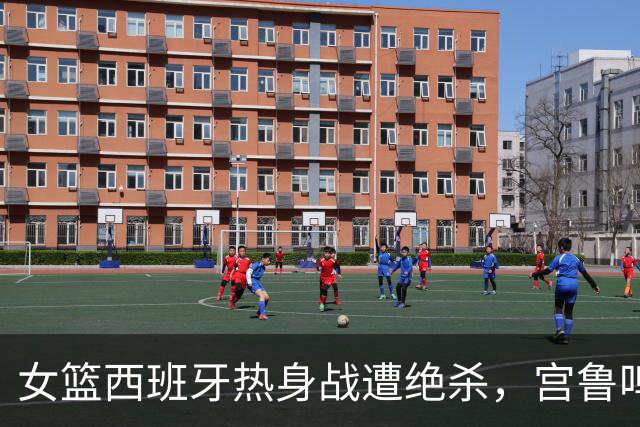 女篮西班牙热身战遭绝杀，宫鲁鸣罕见领技术犯规