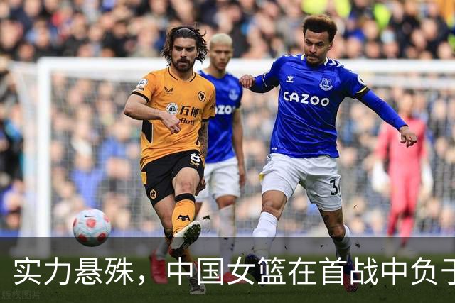 实力悬殊，中国女篮在首战中负于美国队