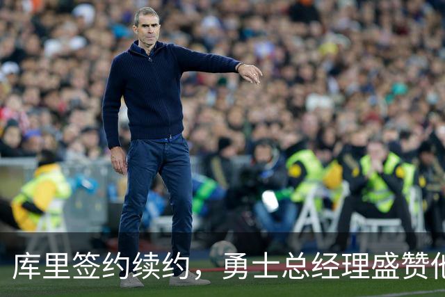 库里签约续约，勇士总经理盛赞他是球队最佳代表