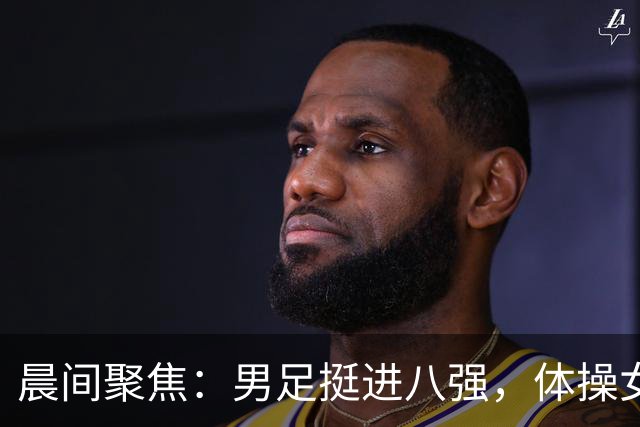 晨间聚焦：男足挺进八强，体操女团争取十四连冠