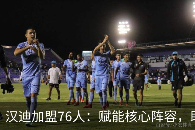 汉迪加盟76人：赋能核心阵容，助力球员蜕变