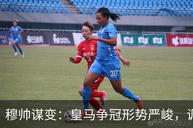 穆帅谋变：皇马争冠形势严峻，调整迫在眉睫