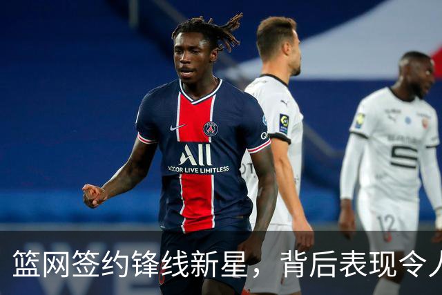 篮网签约锋线新星，背后表现令人欣慰