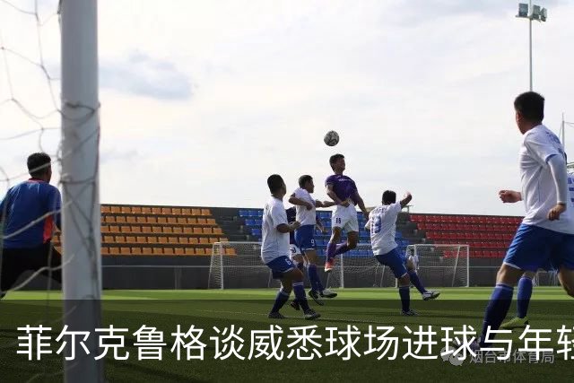 菲尔克鲁格谈威悉球场进球与年轻球队的斗志