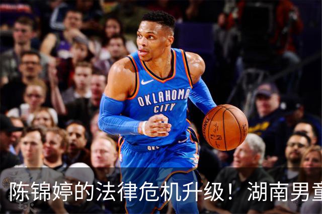 陈锦婷的法律危机升级！湖南男童父亲已正式委托律师起诉