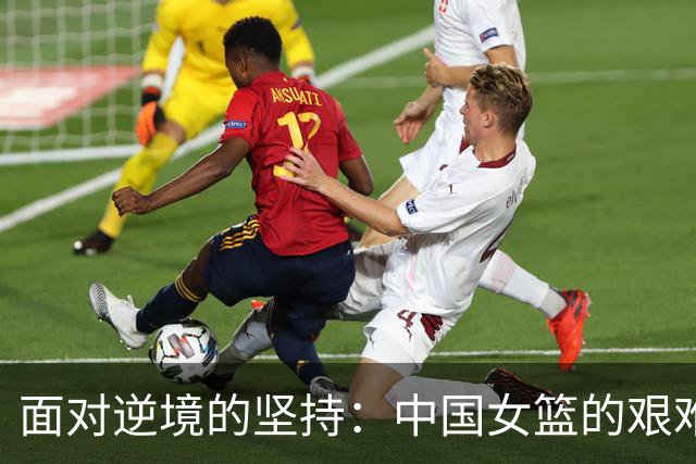 面对逆境的坚持：中国女篮的艰难逆转与深刻反思